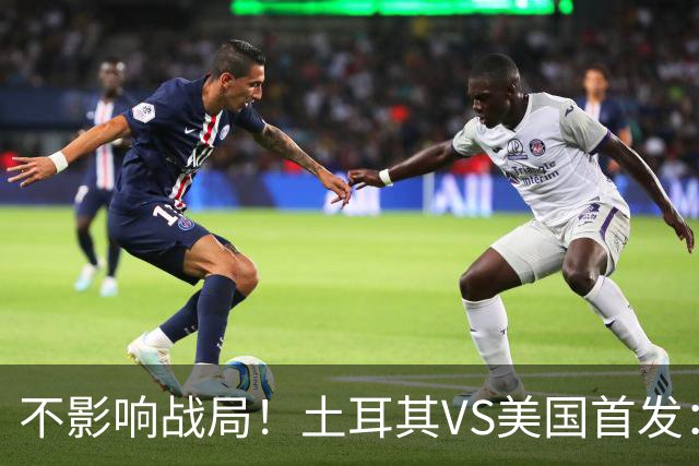 不影响战局！土耳其VS美国首发：居莱尔先发 普利西奇替补