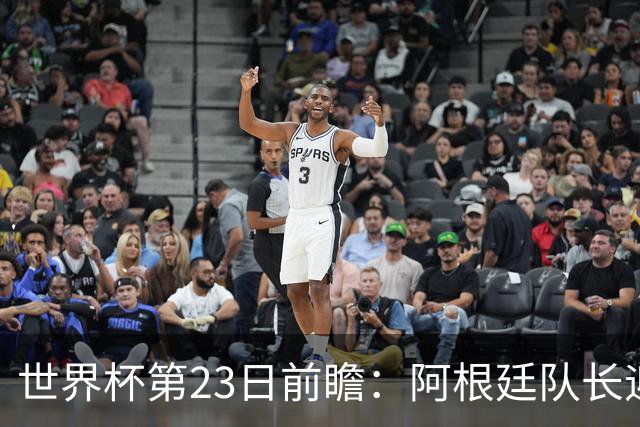 世界杯第23日前瞻：阿根廷队长迎历史之夜 卫冕冠军PK大黑马