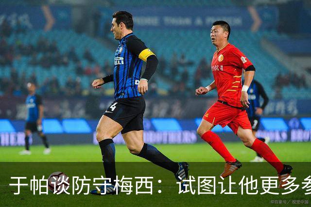于帕谈防守梅西：试图让他更多参与到身体对抗中 很难预判他行动