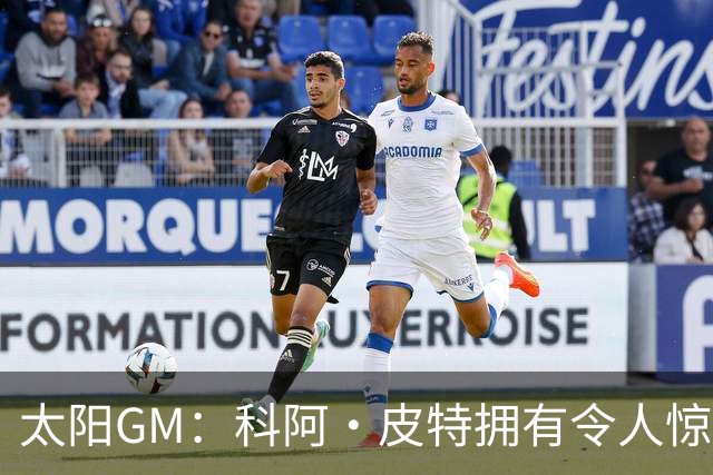太阳GM：科阿·皮特拥有令人惊叹的球商和比赛阅读能力