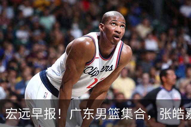 宏远早报！广东男篮集合，张皓嘉归队，徐杰美国特训，胡明轩杜润旺养伤，主教练未见身影！