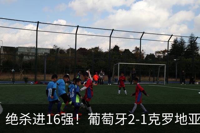绝杀进16强！葡萄牙2-1克罗地亚 C罗淘汰赛首球G·拉莫斯补时绝杀