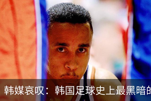 韩媒哀叹：韩国足球史上最黑暗的一天 首发阵容令人费解
