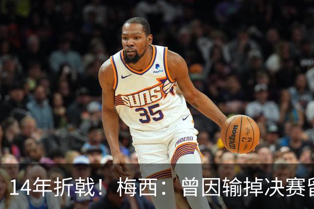14年折戟！梅西：曾因输掉决赛留下阴影，夺冠后更珍惜获得的一切